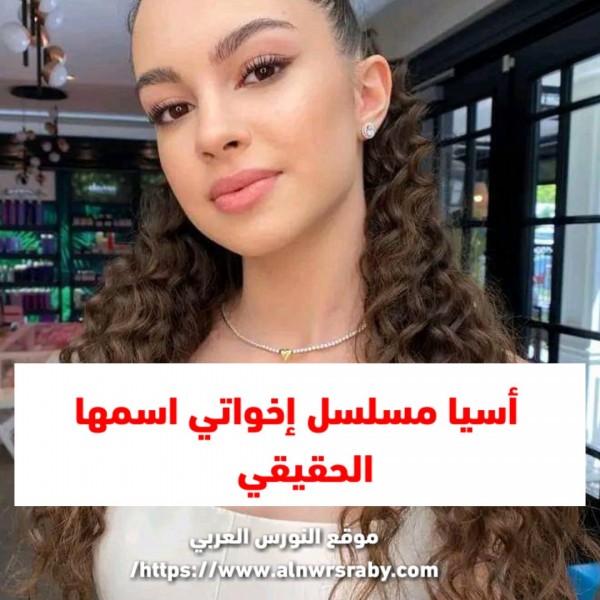 اسيا مسلسل اخوتي اسمها الحقيقي  ما هو أسم ممثلة دور آسيا في مسلسل اخوتي الحقيقي