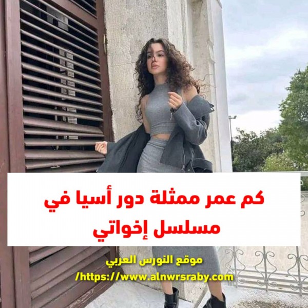 كم عمر آسيا مسلسل إخواتي أسيا تاريخ الميلاد